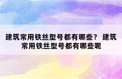 建筑常用铁丝型号都有哪些？ 建筑常用铁丝型号都有哪些呢